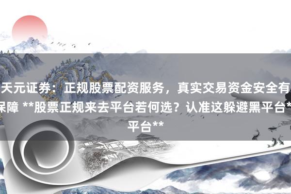 天元证券：正规股票配资服务，真实交易资金安全有保障 **股票正规来去平台若何选？认准这躲避黑平台**