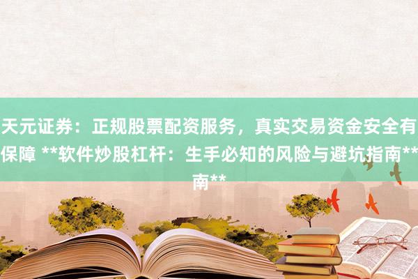 天元证券：正规股票配资服务，真实交易资金安全有保障 **软件炒股杠杆：生手必知的风险与避坑指南**