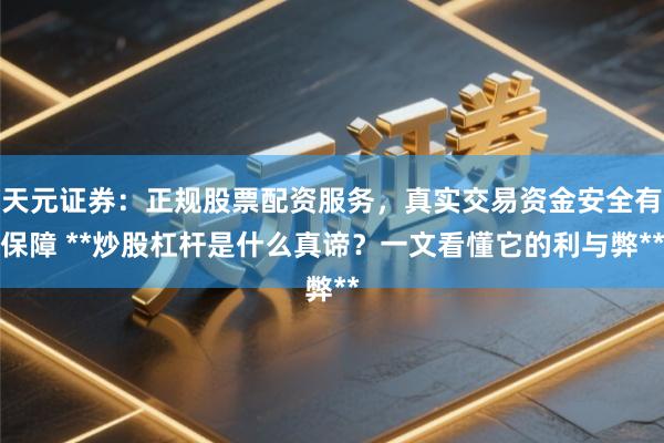 天元证券：正规股票配资服务，真实交易资金安全有保障 **炒股杠杆是什么真谛？一文看懂它的利与弊**