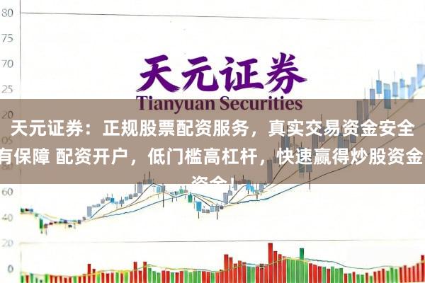 天元证券：正规股票配资服务，真实交易资金安全有保障 配资开户，低门槛高杠杆，快速赢得炒股资金！