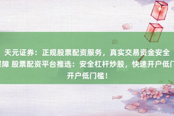 天元证券：正规股票配资服务，真实交易资金安全有保障 股票配资平台推选：安全杠杆炒股，快速开户低门槛！
