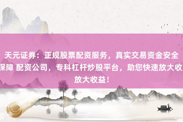 天元证券：正规股票配资服务，真实交易资金安全有保障 配资公司，专科杠杆炒股平台，助您快速放大收益！